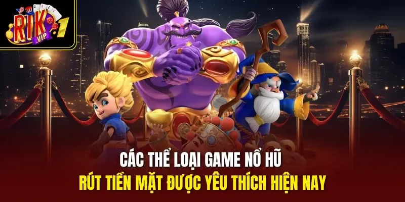 Các thể loại game nổ hũ rút tiền mặt được yêu thích hiện nay
