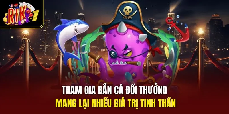 Tham gia bắn cá đổi thưởng mang lại nhiều giá trị tinh thần
