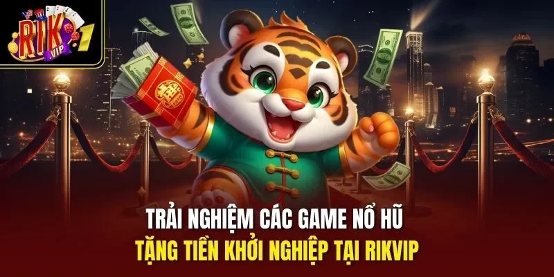 Trải nghiệm các game nổ hũ tặng tiền khởi nghiệp tại RIKVIP